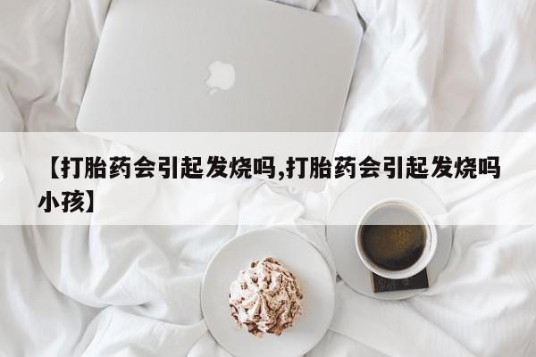 米索前列醇在线下单【打胎药会引起发烧吗,打胎药会引起发烧吗小孩】