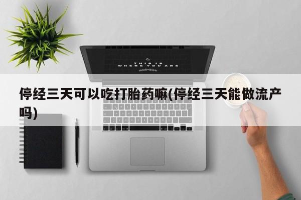 米索前列醇在线下单停经三天可以吃打胎药嘛(停经三天能做流产吗)