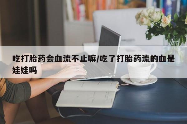 米索前列醇在线下单吃打胎药会血流不止嘛/吃了打胎药流的血是娃娃吗