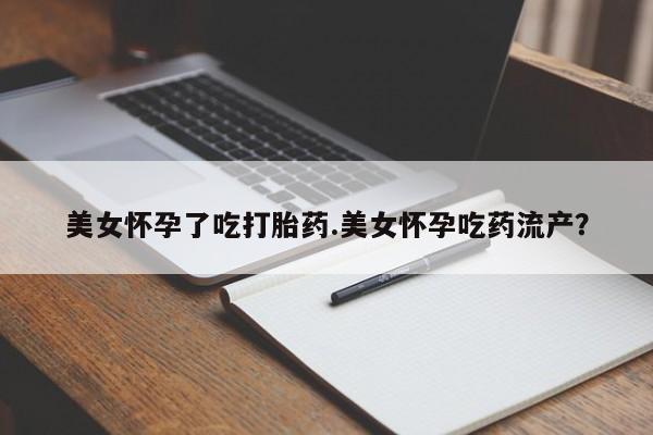 米索前列醇在线下单美女怀孕了吃打胎药.美女怀孕吃药流产？