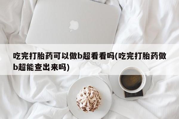 米索前列醇在线下单吃完打胎药可以做b超看看吗(吃完打胎药做b超能查出来吗)