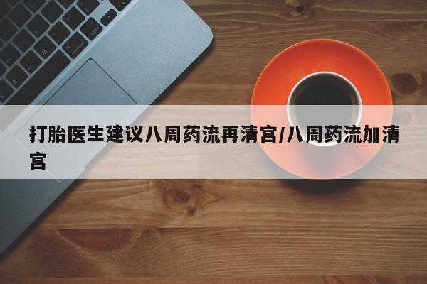 米索前列醇在线下单打胎医生建议八周药流再清宫/八周药流加清宫