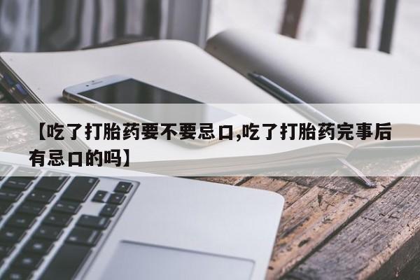 米索前列醇在线下单【吃了打胎药要不要忌口,吃了打胎药完事后有忌口的吗】