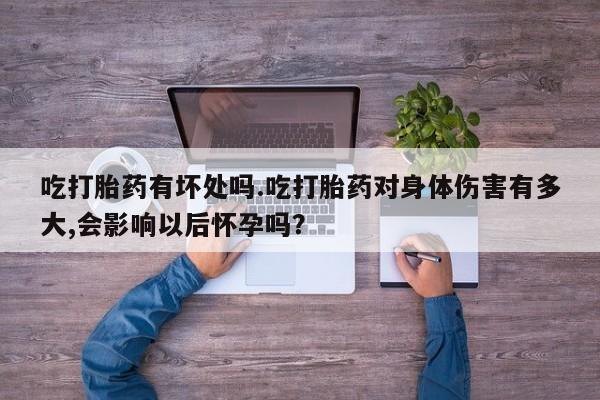 米索前列醇在线下单吃打胎药有坏处吗.吃打胎药对身体伤害有多大,会影响以后怀孕吗？