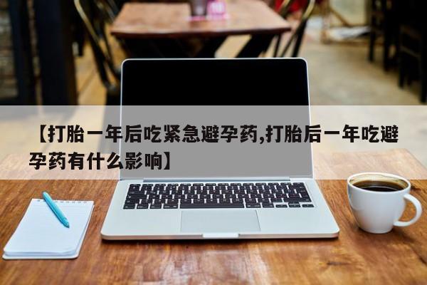 米索前列醇在线下单【打胎一年后吃紧急避孕药,打胎后一年吃避孕药有什么影响】