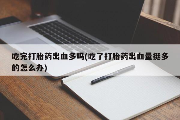 米索前列醇在线下单吃完打胎药出血多吗(吃了打胎药出血量挺多的怎么办)