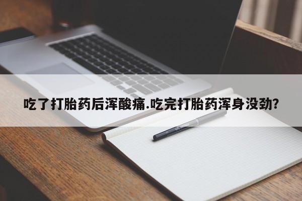 米索前列醇在线下单吃了打胎药后浑酸痛.吃完打胎药浑身没劲？