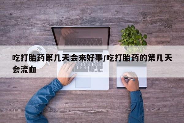 米索前列醇在线下单吃打胎药第几天会来好事/吃打胎药的第几天会流血