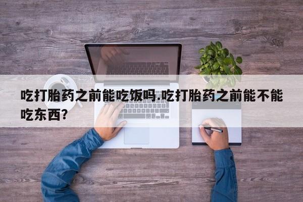 米索前列醇在线下单吃打胎药之前能吃饭吗.吃打胎药之前能不能吃东西？