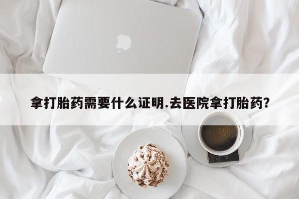 米索前列醇在线下单拿打胎药需要什么证明.去医院拿打胎药？