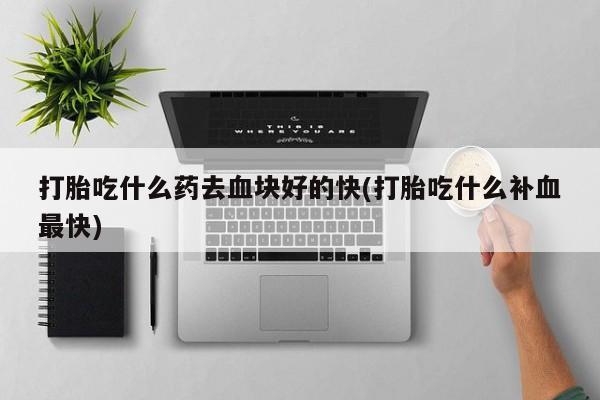 米索前列醇在线下单打胎吃什么药去血块好的快(打胎吃什么补血最快)