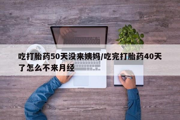 米索前列醇在线下单吃打胎药50天没来姨妈/吃完打胎药40天了怎么不来月经