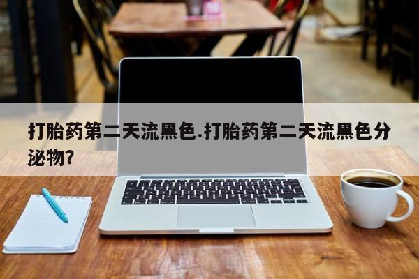 米索前列醇在线下单打胎药第二天流黑色.打胎药第二天流黑色分泌物？