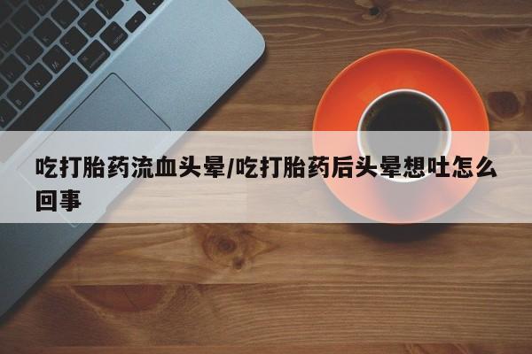 米索前列醇在线下单吃打胎药流血头晕/吃打胎药后头晕想吐怎么回事