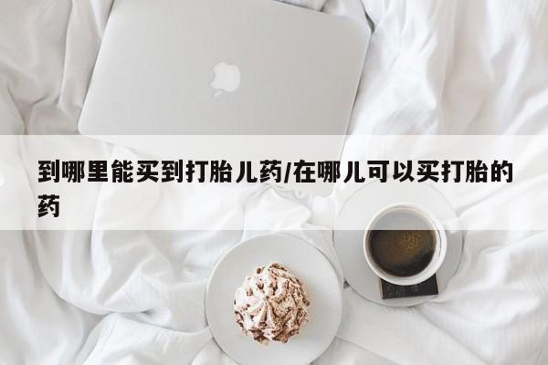 米索前列醇在线下单到哪里能买到打胎儿药/在哪儿可以买打胎的药