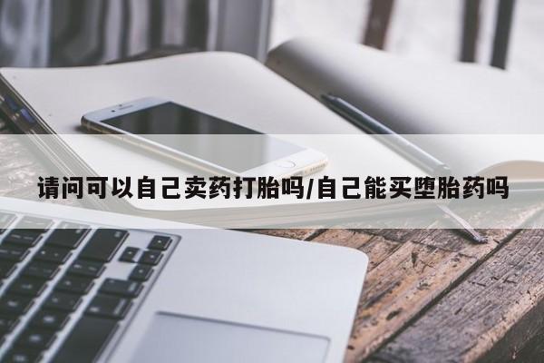 米索前列醇在线下单请问可以自己卖药打胎吗/自己能买堕胎药吗