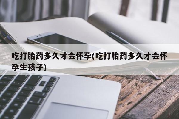 米索前列醇在线下单吃打胎药多久才会怀孕(吃打胎药多久才会怀孕生孩子)