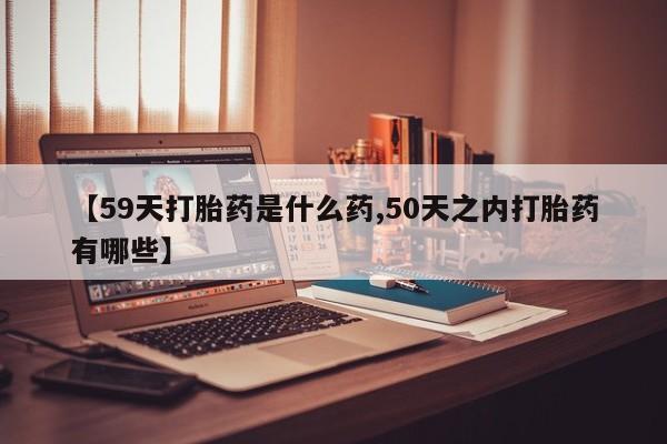 米索前列醇在线下单【59天打胎药是什么药,50天之内打胎药有哪些】