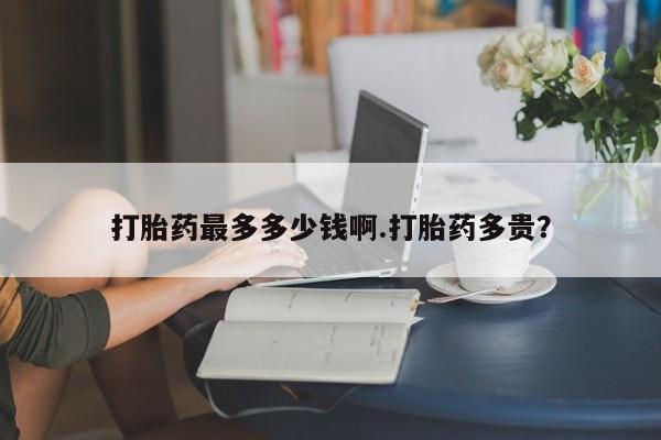 米索前列醇在线下单打胎药最多多少钱啊.打胎药多贵？
