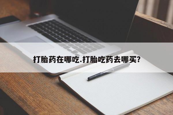 米索前列醇在线下单打胎药在哪吃.打胎吃药去哪买？