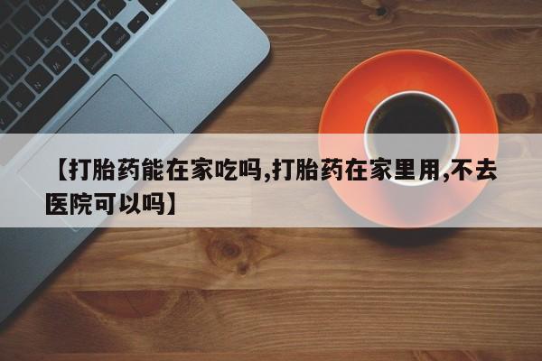 米索前列醇在线下单【打胎药能在家吃吗,打胎药在家里用,不去医院可以吗】