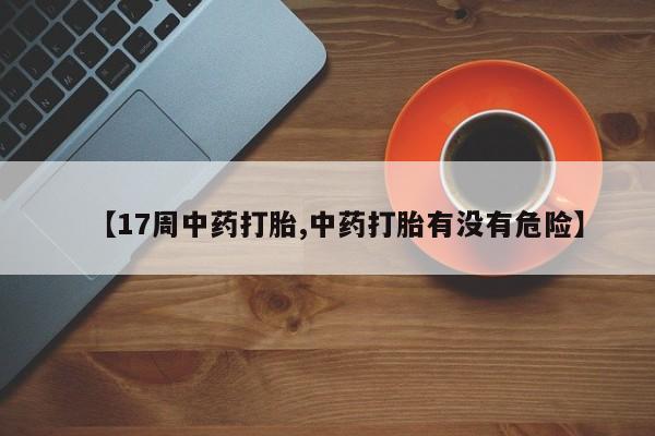 米索前列醇在线下单【17周中药打胎,中药打胎有没有危险】