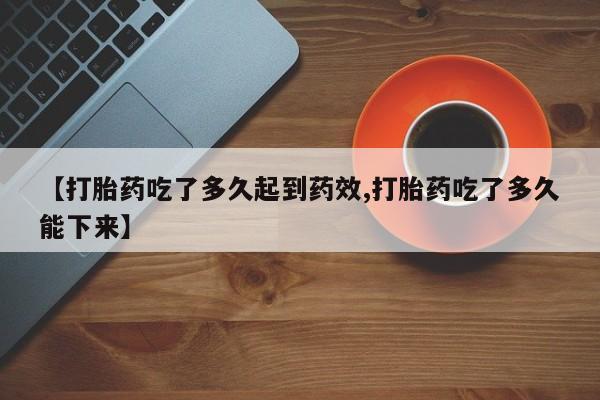 米索前列醇在线下单【打胎药吃了多久起到药效,打胎药吃了多久能下来】