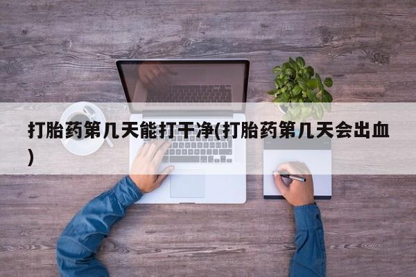 米索前列醇在线下单打胎药第几天能打干净(打胎药第几天会出血)