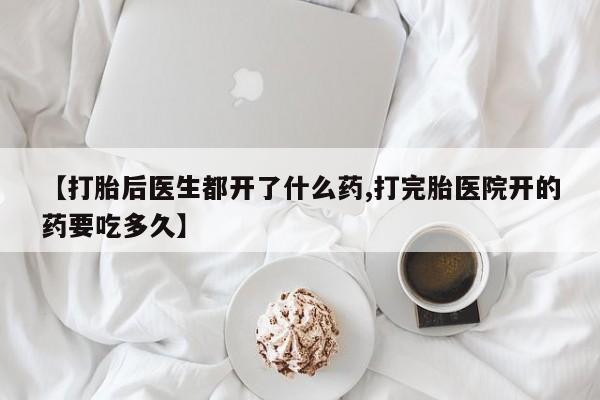 米索前列醇在线下单【打胎后医生都开了什么药,打完胎医院开的药要吃多久】