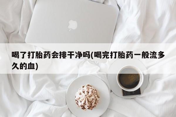 米索前列醇在线下单喝了打胎药会排干净吗(喝完打胎药一般流多久的血)