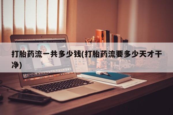米索前列醇在线下单打胎药流一共多少钱(打胎药流要多少天才干净)