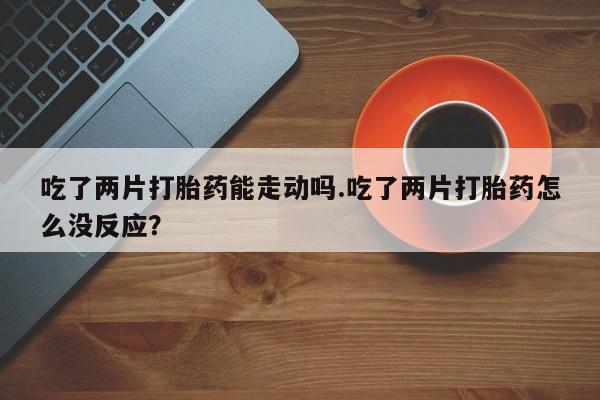米索前列醇在线下单吃了两片打胎药能走动吗.吃了两片打胎药怎么没反应？