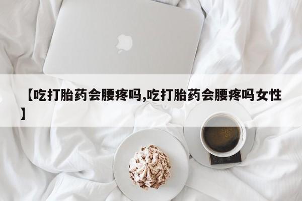 米索前列醇在线下单【吃打胎药会腰疼吗,吃打胎药会腰疼吗女性】