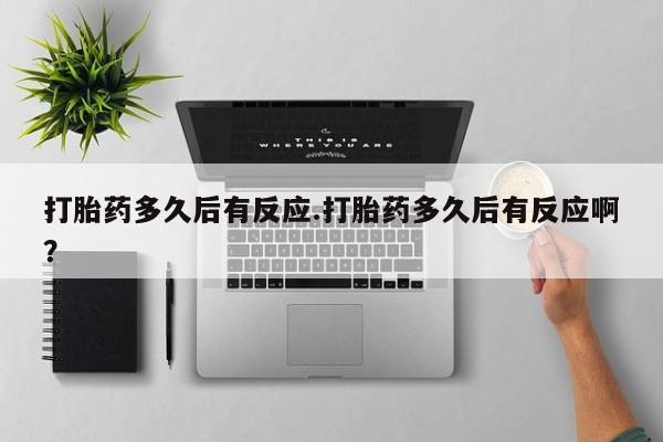 米索前列醇在线下单打胎药多久后有反应.打胎药多久后有反应啊？