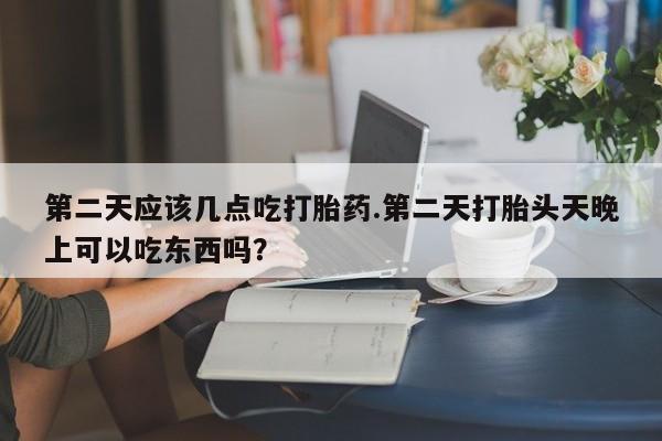 米索前列醇在线下单第二天应该几点吃打胎药.第二天打胎头天晚上可以吃东西吗？