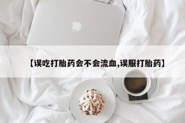 米索前列醇在线下单【误吃打胎药会不会流血,误服打胎药】