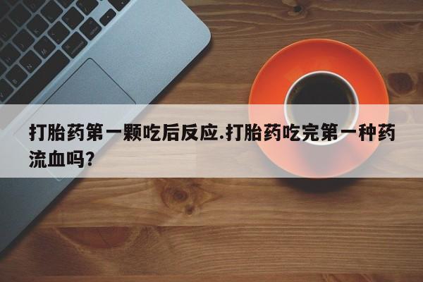 米索前列醇在线下单打胎药第一颗吃后反应.打胎药吃完第一种药流血吗？