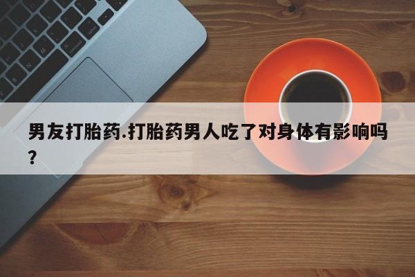米索前列醇在线下单男友打胎药.打胎药男人吃了对身体有影响吗？