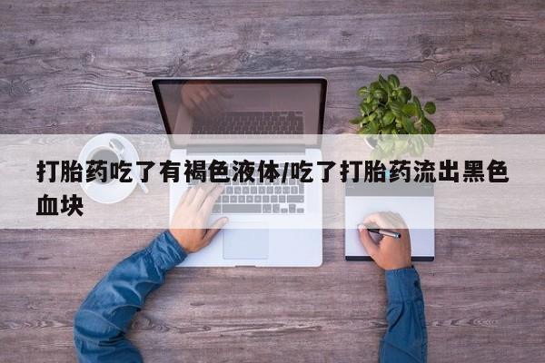 米索前列醇在线下单打胎药吃了有褐色液体/吃了打胎药流出黑色血块