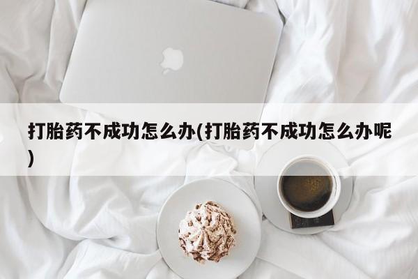 米索前列醇在线下单打胎药不成功怎么办(打胎药不成功怎么办呢)