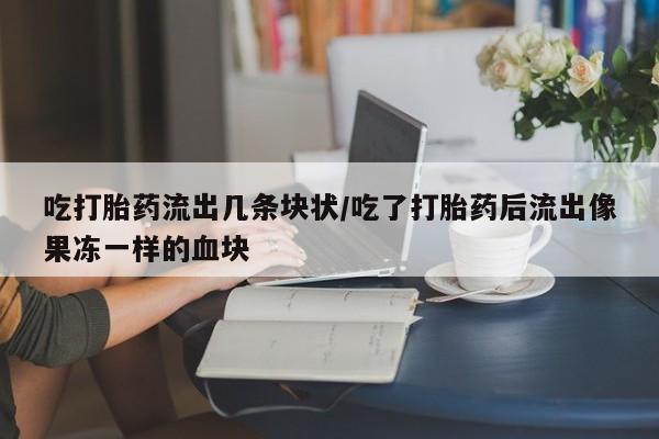 米索前列醇在线下单吃打胎药流出几条块状/吃了打胎药后流出像果冻一样的血块