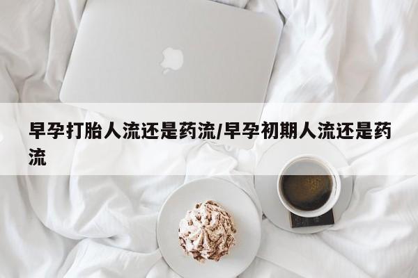 米索前列醇在线下单早孕打胎人流还是药流/早孕初期人流还是药流