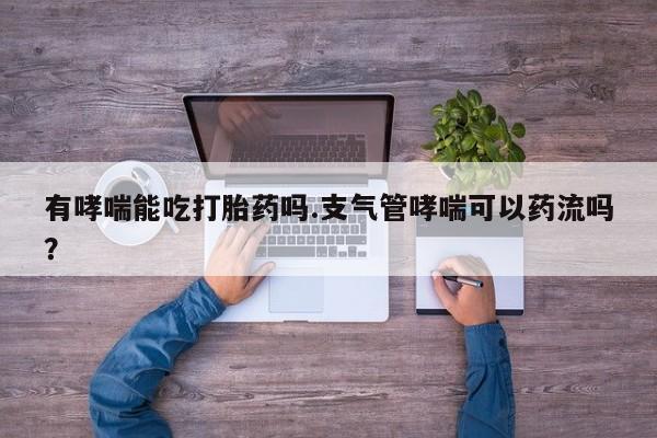 米索前列醇在线下单有哮喘能吃打胎药吗.支气管哮喘可以药流吗？