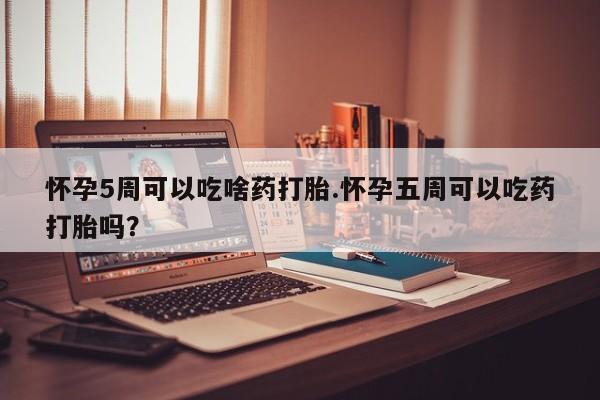 米索前列醇在线下单怀孕5周可以吃啥药打胎.怀孕五周可以吃药打胎吗？