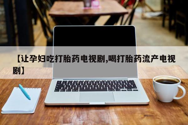 米索前列醇在线下单【让孕妇吃打胎药电视剧,喝打胎药流产电视剧】