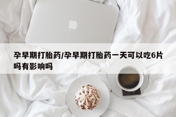 米索前列醇在线下单孕早期打胎药/孕早期打胎药一天可以吃6片吗有影响吗