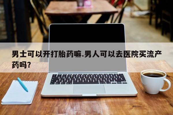 米索前列醇在线下单男士可以开打胎药嘛.男人可以去医院买流产药吗？