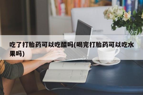 米索前列醇在线下单吃了打胎药可以吃醋吗(喝完打胎药可以吃水果吗)